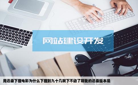 用迅雷下载电影为什么下载到九十几就下不动了啊我的迅雷版本是