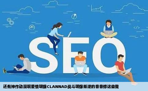 还有神作动漫啊爱情呢像CLANNAD战斗呢像叛逆的鲁鲁修这些我