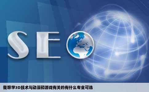 我想学3D技术与动漫和游戏有关的有什么专业可选