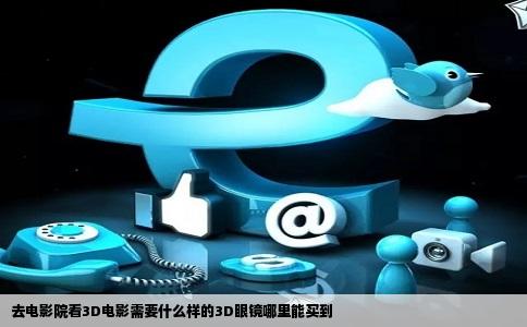 去电影院看3D电影需要什么样的3D眼镜哪里能买到