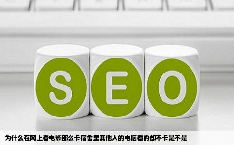 为什么在网上看电影那么卡宿舍里其他人的电脑看的却不卡是不是