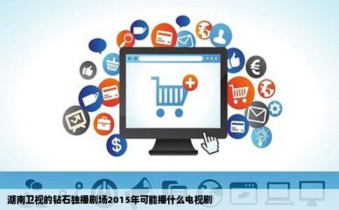 湖南卫视的钻石独播剧场2015年可能播什么电视剧