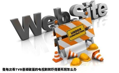 我每次看TVB悬疑破案的电视剧就吓得要死啊怎么办