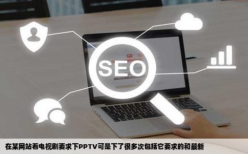 在某网站看电视剧要求下PPTV可是下了很多次包括它要求的和最新