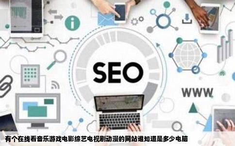 有个在线看音乐游戏电影综艺电视剧动漫的网站谁知道是多少电脑