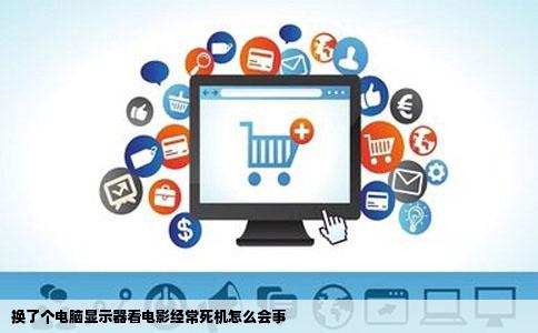 换了个电脑显示器看电影经常死机怎么会事