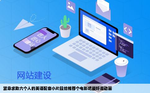 紧急求助六个人的英语配音小片段给推荐个电影吧最好是动画