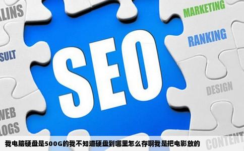 我电脑硬盘是500G的我不知道硬盘到哪里怎么存啊我是把电影放的