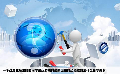 一个动漫主角跟她的同学是玩游戏的最新出来的动漫谁知道什么名字谢谢