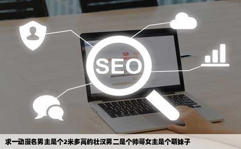 求一动漫名男主是个2米多高的壮汉男二是个帅哥女主是个萌妹子