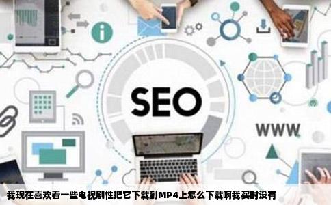 我现在喜欢看一些电视剧性把它下载到MP4上怎么下载啊我买时没有