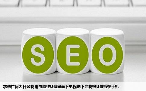 求帮忙阿为什么我用电脑往U盘里面下电视剧下完我把U盘插在手机