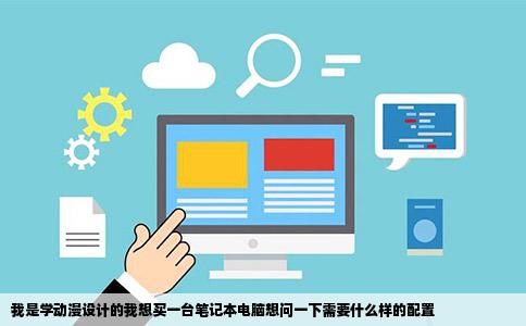 我是学动漫设计的我想买一台笔记本电脑想问一下需要什么样的配置