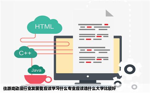 往游戏动漫行业发展我应该学习什么专业应该选什么大学比较好