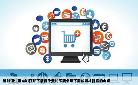 谁知道生活电影在那下载要免费的不要必须下播放器才能看的电影