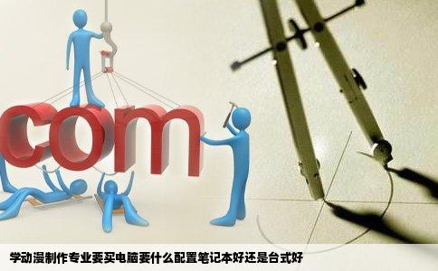 学动漫制作专业要买电脑要什么配置笔记本好还是台式好