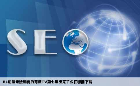 BL动漫无法逃离的背叛TV第七集出来了么在哪能下载