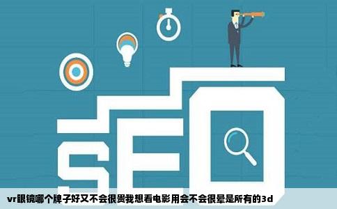 vr眼镜哪个牌子好又不会很贵我想看电影用会不会很晕是所有的3d