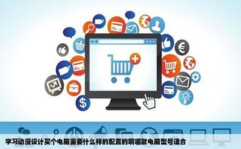 学习动漫设计买个电脑需要什么样的配置的啊哪款电脑型号适合