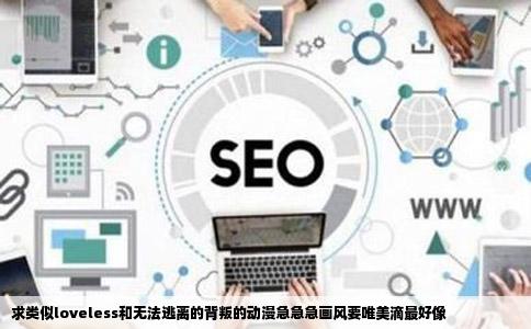 求类似loveless和无法逃离的背叛的动漫急急急画风要唯美滴最好像