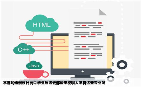 学游戏动漫设计高中毕业后该去那些学校啊大学有这些专业吗