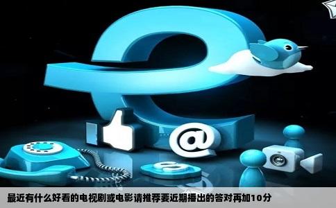 最近有什么好看的电视剧或电影请推荐要近期播出的答对再加10分