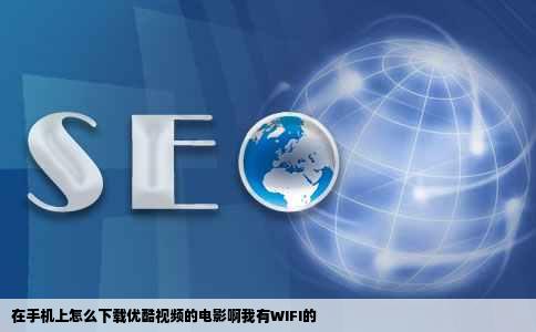 在手机上怎么下载优酷视频的电影啊我有WIFI的