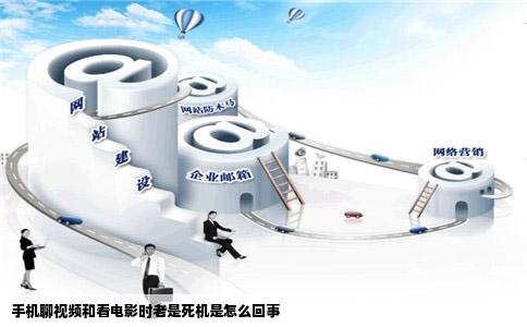 手机聊视频和看电影时老是死机是怎么回事