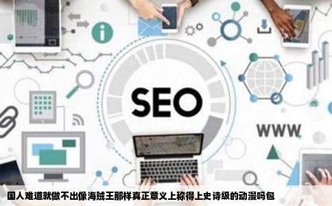 国人难道就做不出像海贼王那样真正意义上称得上史诗级的动漫吗包