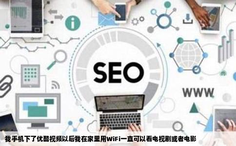 我手机下了优酷视频以后我在家里用WiFi一直可以看电视剧或者电影