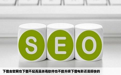 下载去官网也下载不起而且杀毒软件也不能升级下载电影还是挺快的