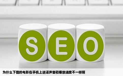 为什么下载的电影在手机上说话声音和播放速度不一样啊