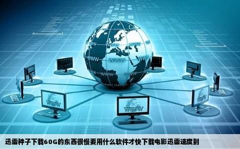 迅雷种子下载60G的东西很慢要用什么软件才快下载电影迅雷速度到