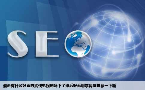 最近有什么好看的武侠电视剧吗下了班后好无聊求网友推荐一下新