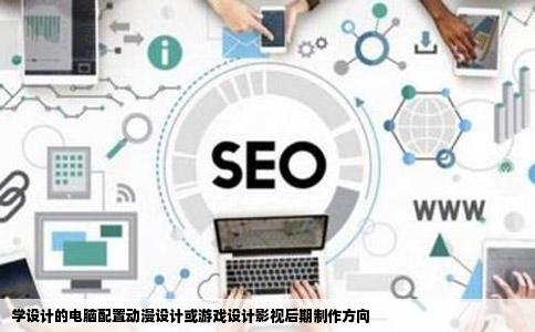 学设计的电脑配置动漫设计或游戏设计影视后期制作方向