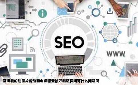 宫崎骏的动画片或动画电影哪些最好看这样问有什么问题吗