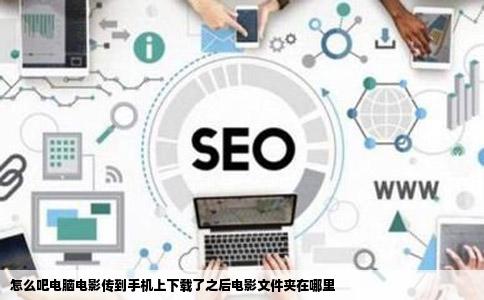 怎么吧电脑电影传到手机上下载了之后电影文件夹在哪里