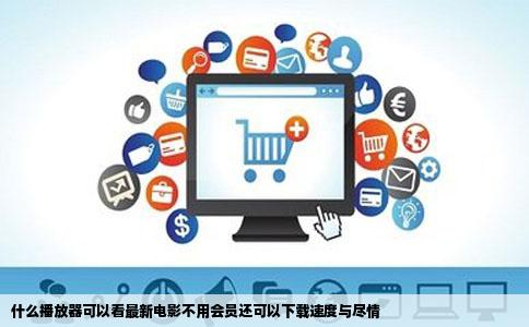 什么播放器可以看最新电影不用会员还可以下载速度与尽情